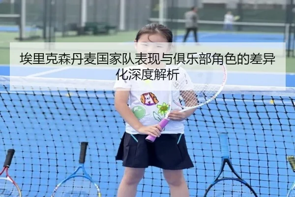 埃里克森丹麦国家队表现与俱乐部角色的差异化深度解析